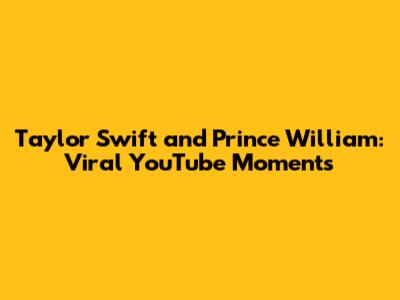Taylor Swift and Prince William: Viral YouTube Moments