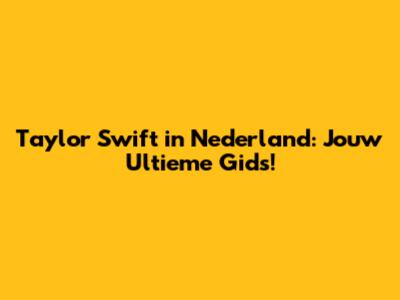 Taylor Swift in Nederland: Jouw Ultieme Gids!