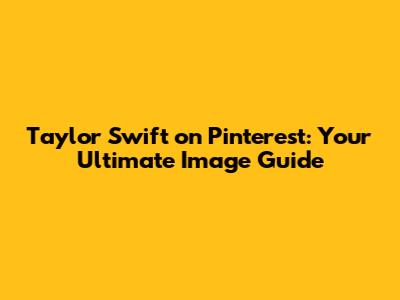 Taylor Swift on Pinterest: Your Ultimate Image Guide
