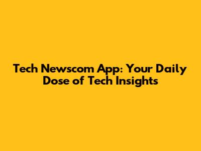 Tech Newscom App: Your Daily Dose of Tech Insights