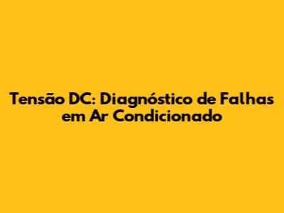 Tensão DC: Diagnóstico de Falhas em Ar Condicionado