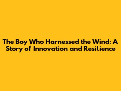 The Boy Who Harnessed the Wind: A Story of Innovation and Resilience