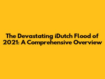 The Devastating iDutch Flood of 2021: A Comprehensive Overview