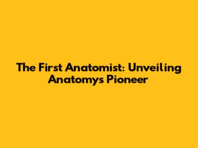 The First Anatomist: Unveiling Anatomy's Pioneer