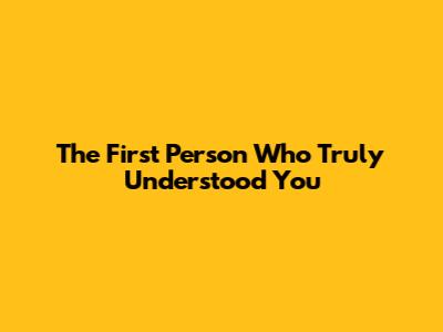 The First Person Who Truly Understood You