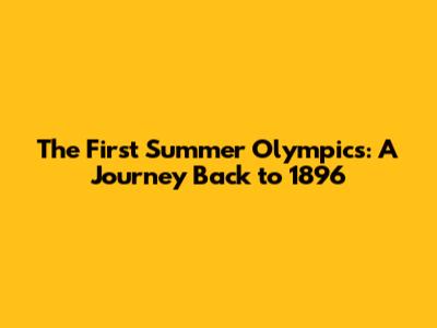 The First Summer Olympics: A Journey Back to 1896