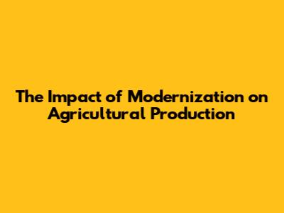 The Impact of Modernization on Agricultural Production