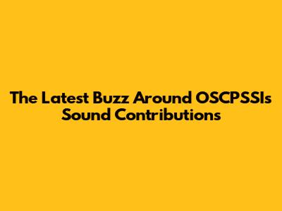 The Latest Buzz Around OSCPSSI's Sound Contributions