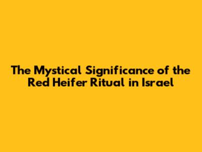 The Mystical Significance of the Red Heifer Ritual in Israel