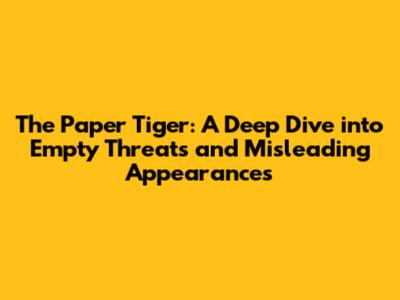 The Paper Tiger: A Deep Dive into Empty Threats and Misleading Appearances