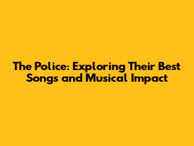 The Police: Exploring Their Best Songs and Musical Impact
