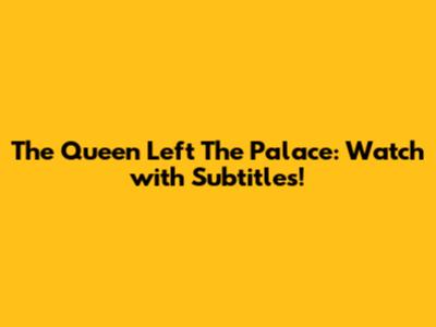 The Queen Left The Palace: Watch with Subtitles!