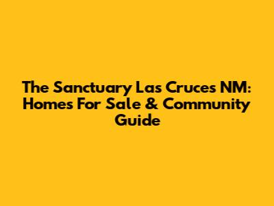 The Sanctuary Las Cruces NM: Homes For Sale & Community Guide