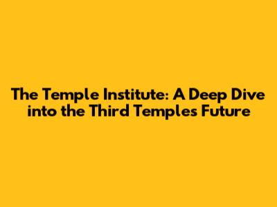 The Temple Institute: A Deep Dive into the Third Temple's Future