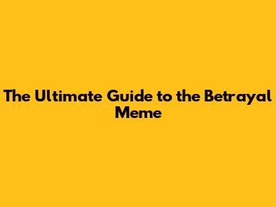 The Ultimate Guide to the Betrayal Meme