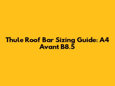 Thule Roof Bar Sizing Guide: A4 Avant B8.5