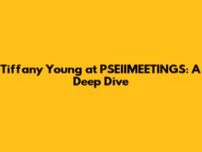 Tiffany Young at PSEIIMEETINGS: A Deep Dive