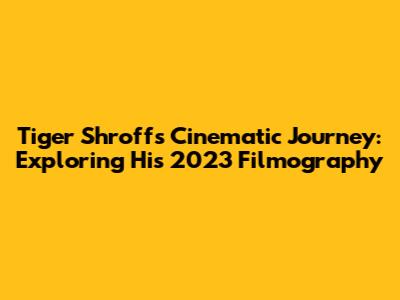 Tiger Shroff's Cinematic Journey: Exploring His 2023 Filmography