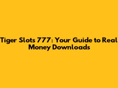 Tiger Slots 777: Your Guide to Real Money Downloads