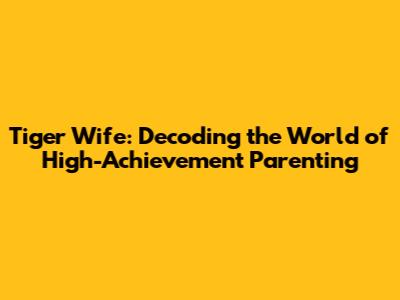 Tiger Wife: Decoding the World of High-Achievement Parenting