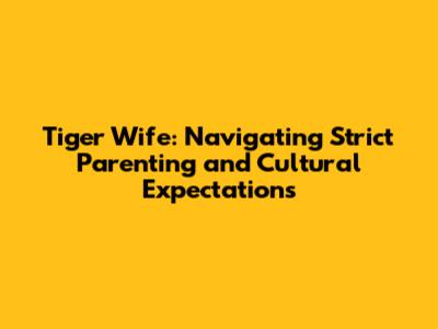 Tiger Wife: Navigating Strict Parenting and Cultural Expectations