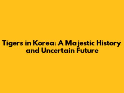 Tigers in Korea: A Majestic History and Uncertain Future