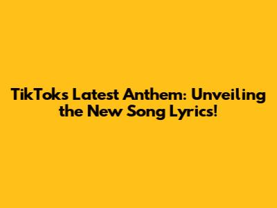 TikTok's Latest Anthem: Unveiling the New Song Lyrics!