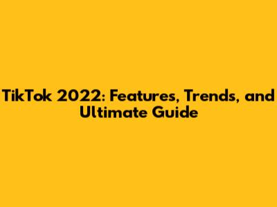 TikTok 2022: Features, Trends, and Ultimate Guide