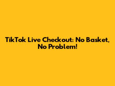 TikTok Live Checkout: No Basket, No Problem!