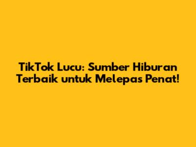 TikTok Lucu: Sumber Hiburan Terbaik untuk Melepas Penat!