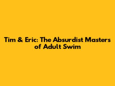 Tim & Eric: The Absurdist Masters of Adult Swim
