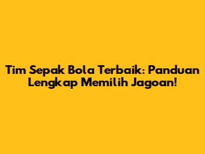Tim Sepak Bola Terbaik: Panduan Lengkap Memilih Jagoan!