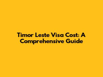 Timor Leste Visa Cost: A Comprehensive Guide