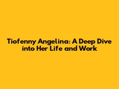 Tiofenny Angelina: A Deep Dive into Her Life and Work