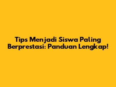 Tips Menjadi Siswa Paling Berprestasi: Panduan Lengkap!