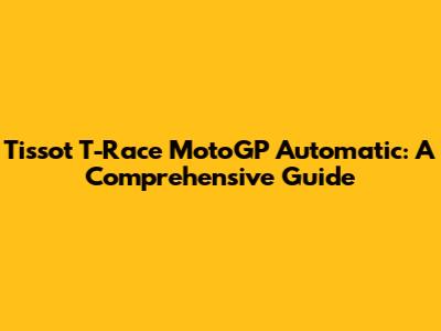 Tissot T-Race MotoGP Automatic: A Comprehensive Guide