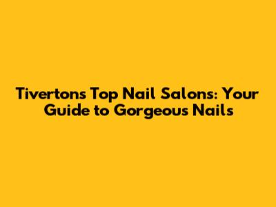 Tiverton's Top Nail Salons: Your Guide to Gorgeous Nails