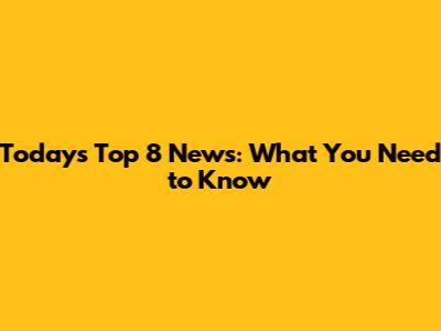 Today's Top 8 News: What You Need to Know