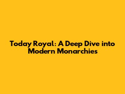 Today Royal: A Deep Dive into Modern Monarchies