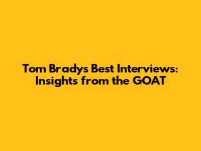 Tom Brady's Best Interviews: Insights from the GOAT