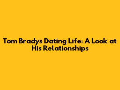 Tom Brady's Dating Life: A Look at His Relationships