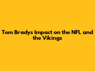 Tom Brady's Impact on the NFL and the Vikings