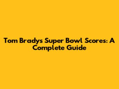 Tom Brady's Super Bowl Scores: A Complete Guide