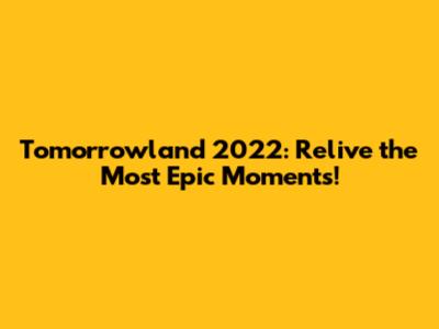 Tomorrowland 2022: Relive the Most Epic Moments!