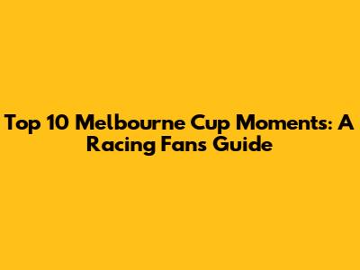 Top 10 Melbourne Cup Moments: A Racing Fan's Guide