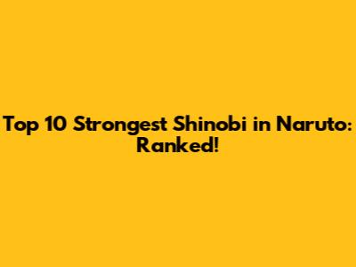 Top 10 Strongest Shinobi in Naruto: Ranked!