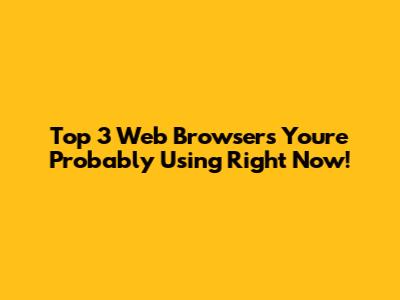 Top 3 Web Browsers You're Probably Using Right Now!