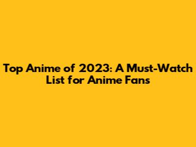 Top Anime of 2023: A Must-Watch List for Anime Fans