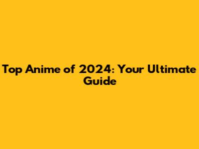 Top Anime of 2024: Your Ultimate Guide