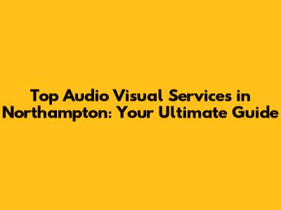 Top Audio Visual Services in Northampton: Your Ultimate Guide